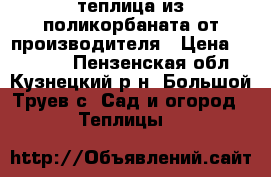 теплица из поликорбаната от производителя › Цена ­ 12 000 - Пензенская обл., Кузнецкий р-н, Большой Труев с. Сад и огород » Теплицы   